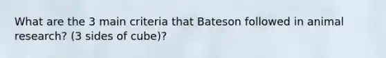 What are the 3 main criteria that Bateson followed in animal research? (3 sides of cube)?