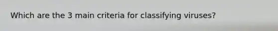 Which are the 3 main criteria for classifying viruses?