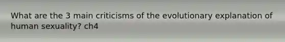 What are the 3 main criticisms of the evolutionary explanation of human sexuality? ch4