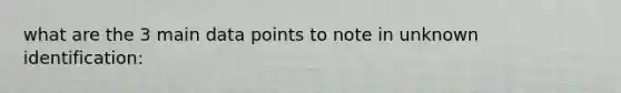 what are the 3 main data points to note in unknown identification: