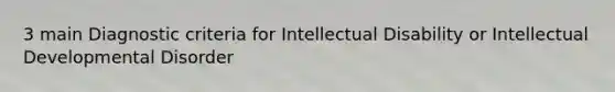 3 main Diagnostic criteria for Intellectual Disability or Intellectual Developmental Disorder