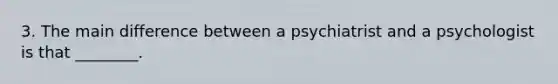 3. The main difference between a psychiatrist and a psychologist is that ________.