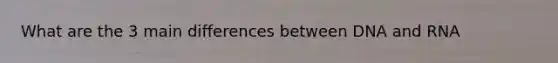 What are the 3 main differences between DNA and RNA