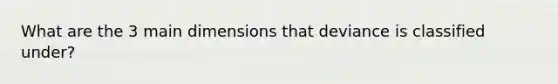 What are the 3 main dimensions that deviance is classified under?