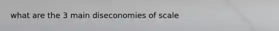 what are the 3 main diseconomies of scale