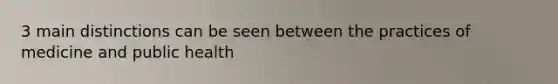 3 main distinctions can be seen between the practices of medicine and public health