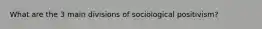 What are the 3 main divisions of sociological positivism?