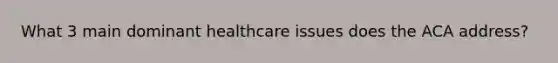 What 3 main dominant healthcare issues does the ACA address?