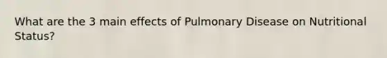 What are the 3 main effects of Pulmonary Disease on Nutritional Status?