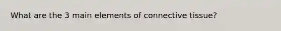 What are the 3 main elements of <a href='https://www.questionai.com/knowledge/kYDr0DHyc8-connective-tissue' class='anchor-knowledge'>connective tissue</a>?