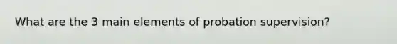 What are the 3 main elements of probation supervision?