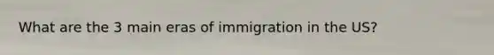 What are the 3 main eras of immigration in the US?