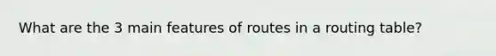 What are the 3 main features of routes in a routing table?