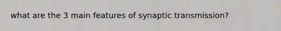 what are the 3 main features of synaptic transmission?