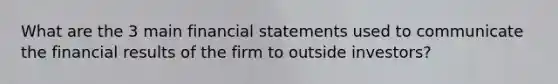 What are the 3 main financial statements used to communicate the financial results of the firm to outside investors?