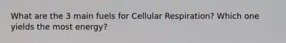 What are the 3 main fuels for Cellular Respiration? Which one yields the most energy?