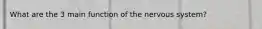 What are the 3 main function of the nervous system?