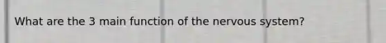 What are the 3 main function of the nervous system?
