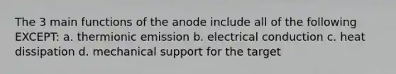 The 3 main functions of the anode include all of the following EXCEPT: a. thermionic emission b. electrical conduction c. heat dissipation d. mechanical support for the target