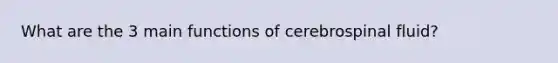 What are the 3 main functions of cerebrospinal fluid?