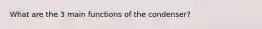 What are the 3 main functions of the condenser?