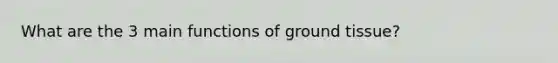 What are the 3 main functions of ground tissue?