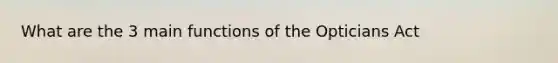 What are the 3 main functions of the Opticians Act