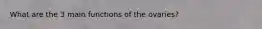 What are the 3 main functions of the ovaries?