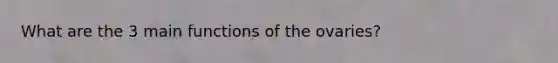 What are the 3 main functions of the ovaries?