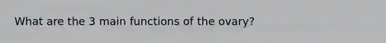 What are the 3 main functions of the ovary?