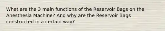 What are the 3 main functions of the Reservoir Bags on the Anesthesia Machine? And why are the Reservoir Bags constructed in a certain way?