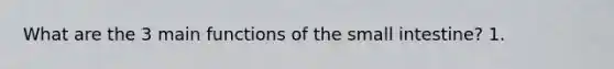 What are the 3 main functions of the small intestine? 1.