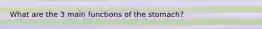 What are the 3 main functions of the stomach?