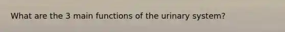 What are the 3 main functions of the urinary system?