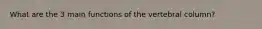 What are the 3 main functions of the vertebral column?