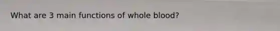 What are 3 main functions of whole blood?