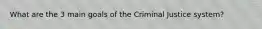 What are the 3 main goals of the Criminal Justice system?