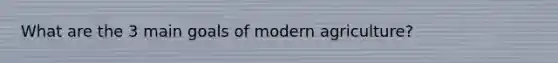 What are the 3 main goals of modern agriculture?