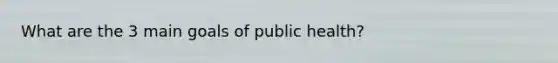 What are the 3 main goals of public health?