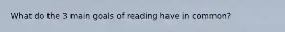 What do the 3 main goals of reading have in common?