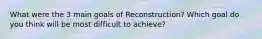 What were the 3 main goals of Reconstruction? Which goal do you think will be most difficult to achieve?