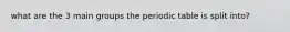 what are the 3 main groups the periodic table is split into?