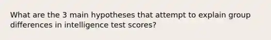 What are the 3 main hypotheses that attempt to explain group differences in intelligence test scores?