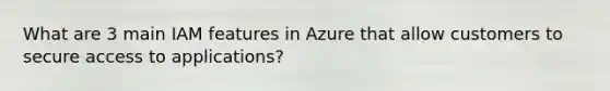 What are 3 main IAM features in Azure that allow customers to secure access to applications?