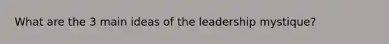 What are the 3 main ideas of the leadership mystique?