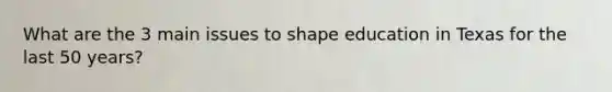 What are the 3 main issues to shape education in Texas for the last 50 years?