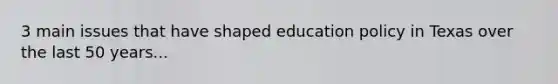 3 main issues that have shaped education policy in Texas over the last 50 years...