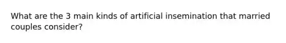 What are the 3 main kinds of artificial insemination that married couples consider?