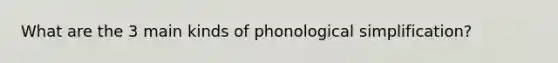 What are the 3 main kinds of phonological simplification?