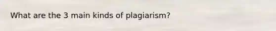 What are the 3 main kinds of plagiarism?